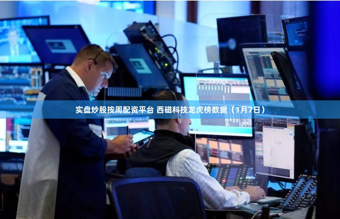 实盘炒股按周配资平台 西磁科技龙虎榜数据（1月7日）