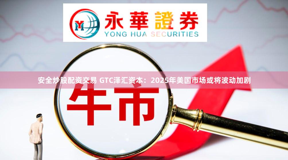 安全炒股配资交易 GTC泽汇资本：2025年美国市场或将波动加剧