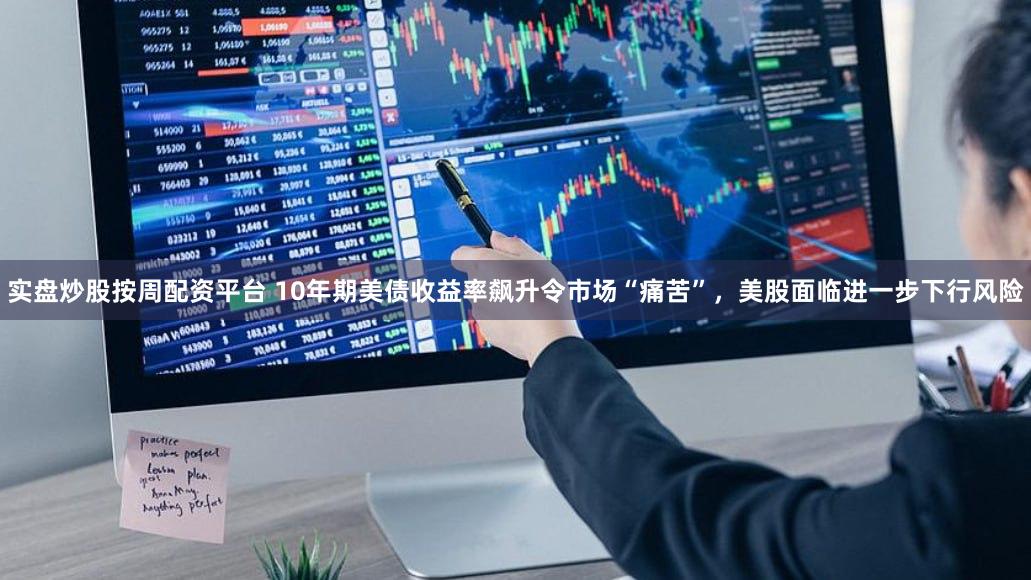 实盘炒股按周配资平台 10年期美债收益率飙升令市场“痛苦”，美股面临进一步下行风险